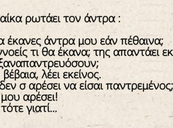 Η γυναίκα ρωτάει τον άντρα – Άντρα μου τι θα έκανες εάν πέθαινα