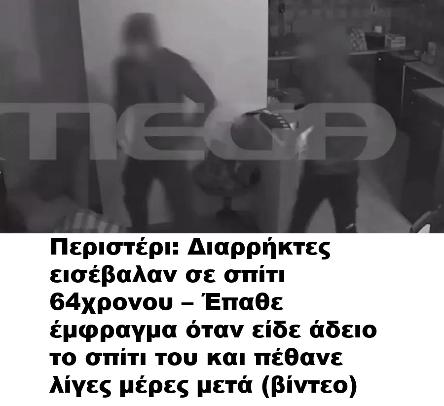 Περιστέρι: Διαρρήκτες εισέβαλαν σε σπίτι 64χρονου – Έπαθε έμφραγμα όταν είδε άδειο το σπίτι του και πέθανε λίγες μέρες μετά (βίντεο)