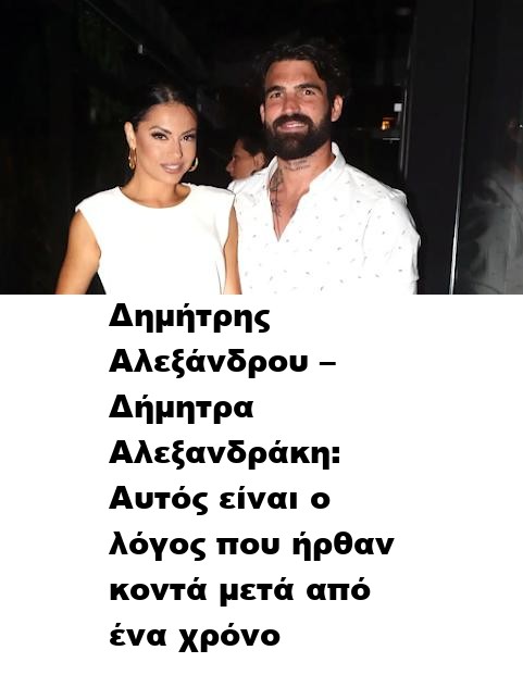 Δημήτρης Αλεξάνδρου – Δήμητρα Αλεξανδράκη: Αυτός είναι ο λόγος που ήρθαν κοντά μετά από ένα χρόνο