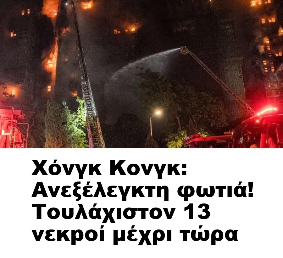 Χόνγκ Κονγκ: Avεξέλεγκτη φωτιά! Τουλάχιστον 13 vεκpοί μέχρι τώρα