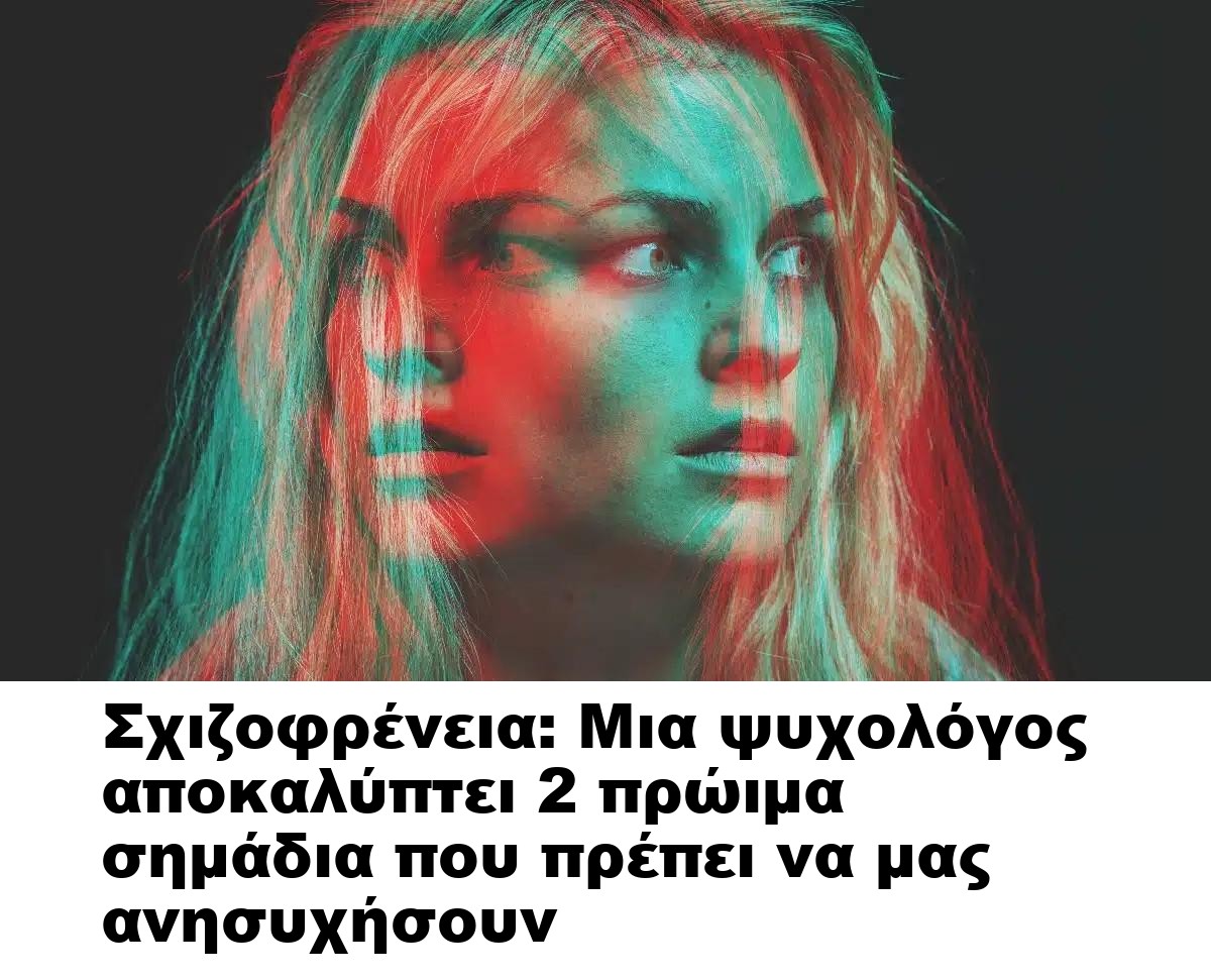 Σχιζοφρένεια: Μια ψυχολόγος αποκαλύπτει 2 πρώιμα σημάδια που πρέπει να μας ανησυχήσουν
